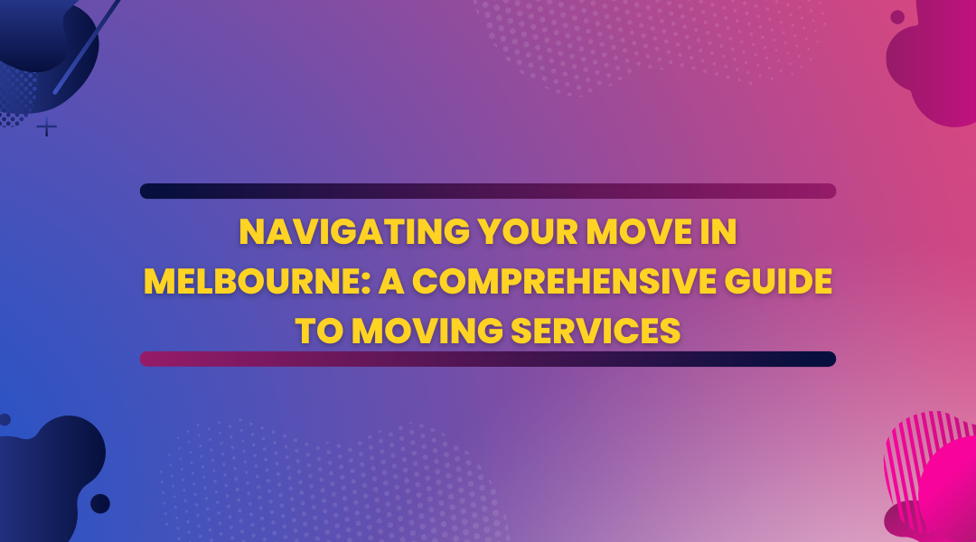 Navigating Your Move in Melbourne: A Comprehensive Guide to Moving Services
